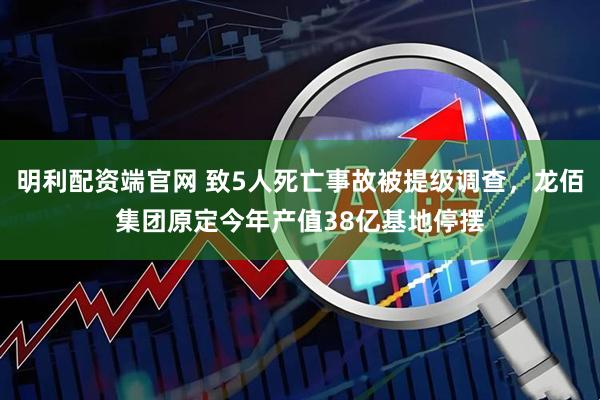 明利配资端官网 致5人死亡事故被提级调查，龙佰集团原定今年产值38亿基地停摆