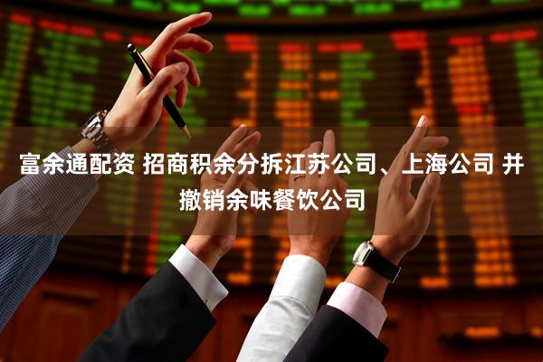 富余通配资 招商积余分拆江苏公司、上海公司 并撤销余味餐饮公司