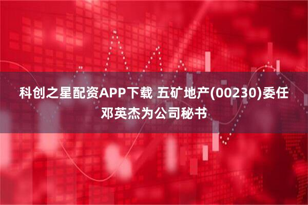 科创之星配资APP下载 五矿地产(00230)委任邓英杰为公司秘书