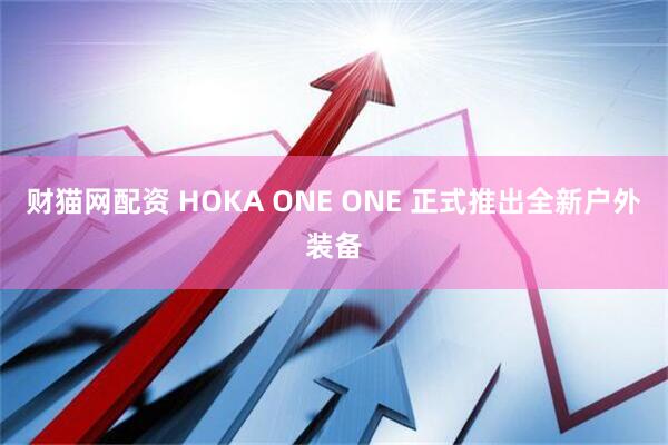 财猫网配资 HOKA ONE ONE 正式推出全新户外装备