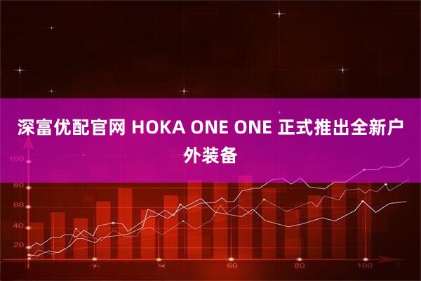 深富优配官网 HOKA ONE ONE 正式推出全新户外装备