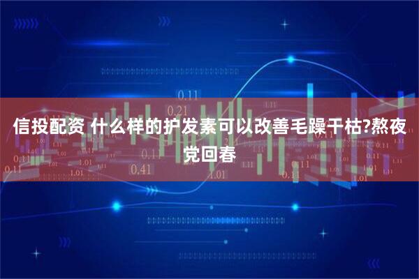 信投配资 什么样的护发素可以改善毛躁干枯?熬夜党回春
