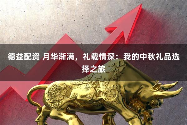 德益配资 月华渐满，礼载情深：我的中秋礼品选择之旅