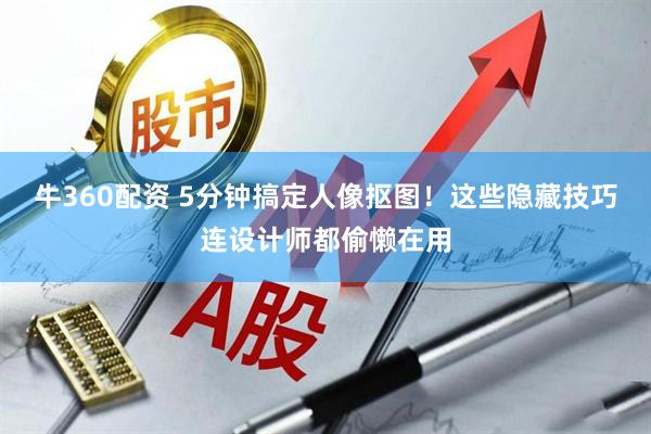 牛360配资 5分钟搞定人像抠图！这些隐藏技巧连设计师都偷懒在用