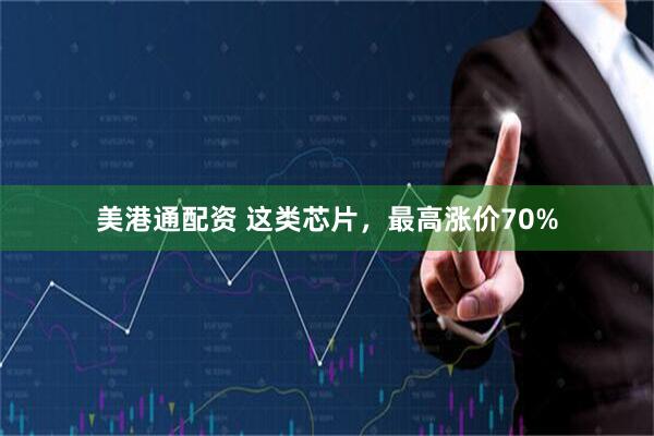 美港通配资 这类芯片，最高涨价70%
