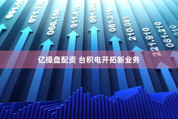 亿操盘配资 台积电开拓新业务