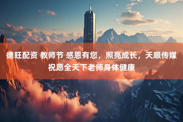 德旺配资 教师节 感恩有您，照亮成长，天顺传媒祝愿全天下老师身体健康