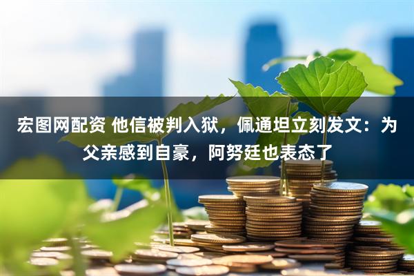 宏图网配资 他信被判入狱，佩通坦立刻发文：为父亲感到自豪，阿努廷也表态了