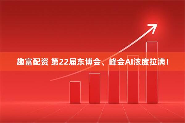 趣富配资 第22届东博会、峰会AI浓度拉满！