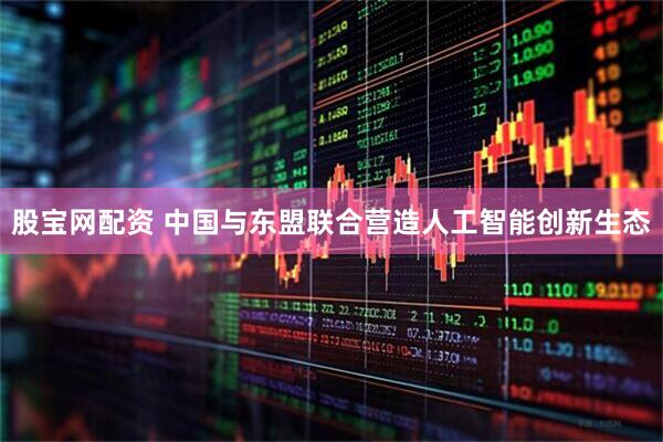 股宝网配资 中国与东盟联合营造人工智能创新生态