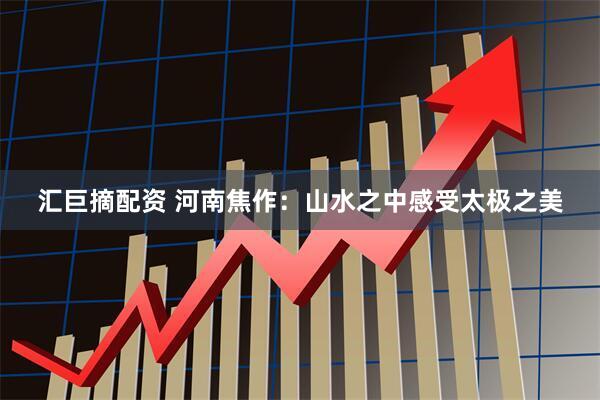 汇巨摘配资 河南焦作：山水之中感受太极之美