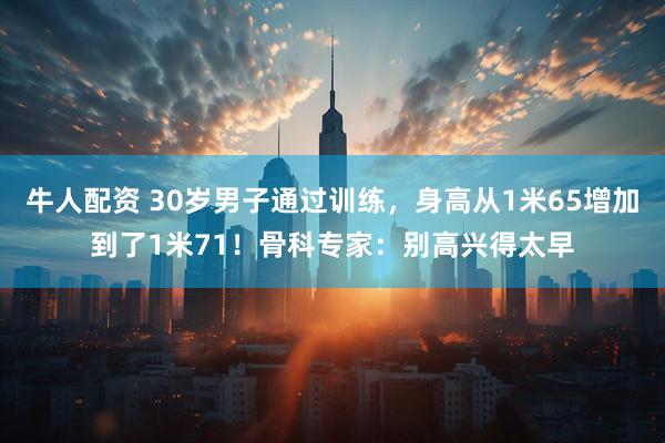 牛人配资 30岁男子通过训练，身高从1米65增加到了1米71！骨科专家：别高兴得太早