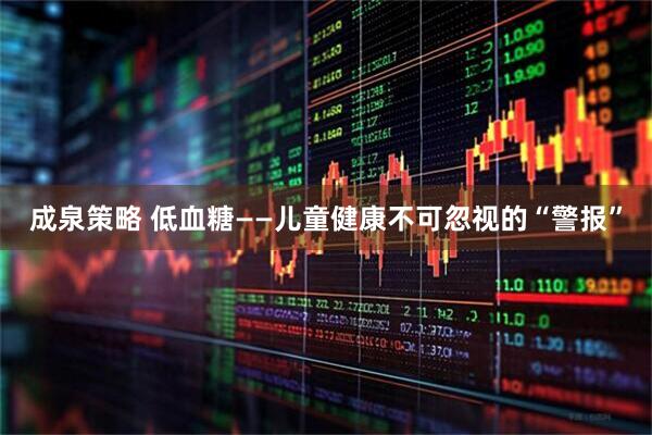 成泉策略 低血糖——儿童健康不可忽视的“警报”