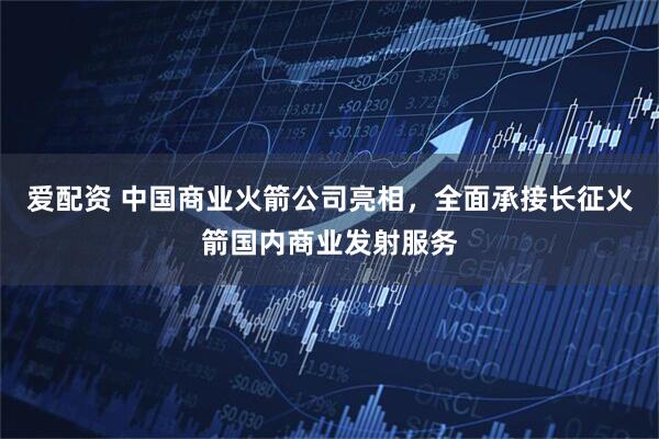 爱配资 中国商业火箭公司亮相，全面承接长征火箭国内商业发射服务