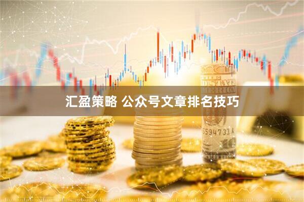 汇盈策略 公众号文章排名技巧
