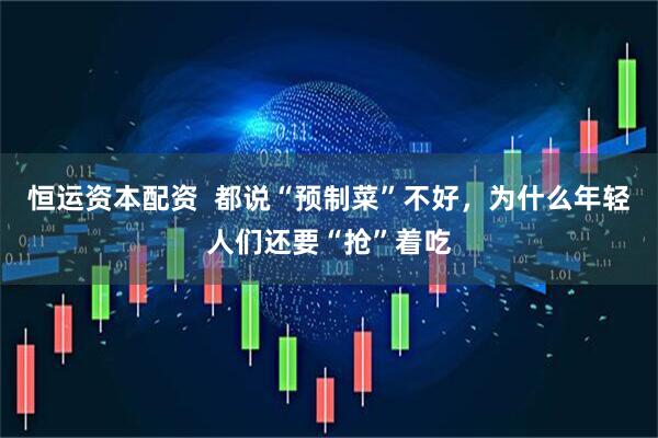 恒运资本配资  都说“预制菜”不好，为什么年轻人们还要“抢”着吃
