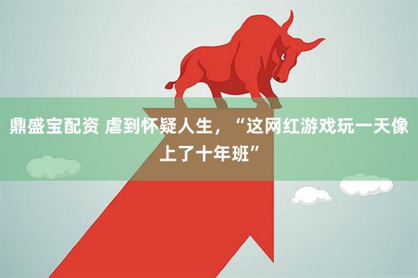 鼎盛宝配资 虐到怀疑人生，“这网红游戏玩一天像上了十年班”