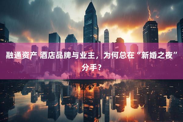 融通资产 酒店品牌与业主，为何总在“新婚之夜”分手？