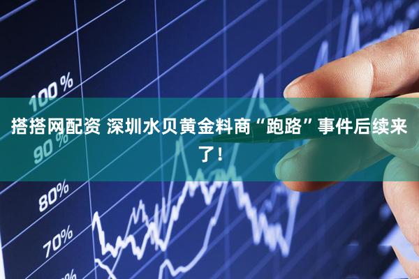 搭搭网配资 深圳水贝黄金料商“跑路”事件后续来了！