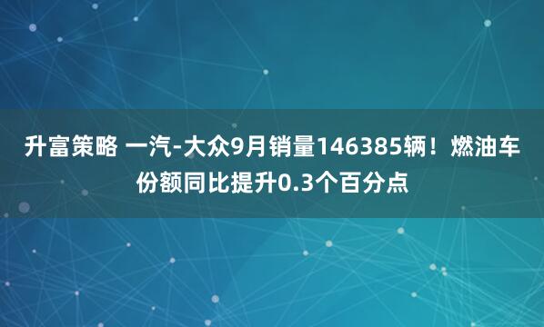 升富策略 一汽-大众9月销量146385辆！燃油车份额同比提升0.3个百分点