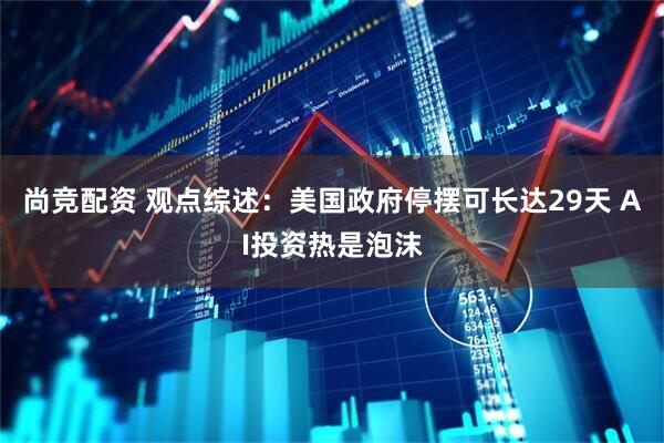 尚竞配资 观点综述：美国政府停摆可长达29天 AI投资热是泡沫