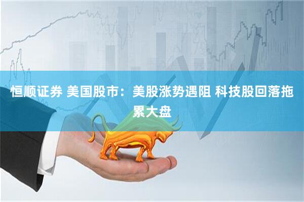 恒顺证券 美国股市：美股涨势遇阻 科技股回落拖累大盘