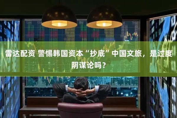 雷达配资 警惕韩国资本“抄底”中国文旅，是过度阴谋论吗？