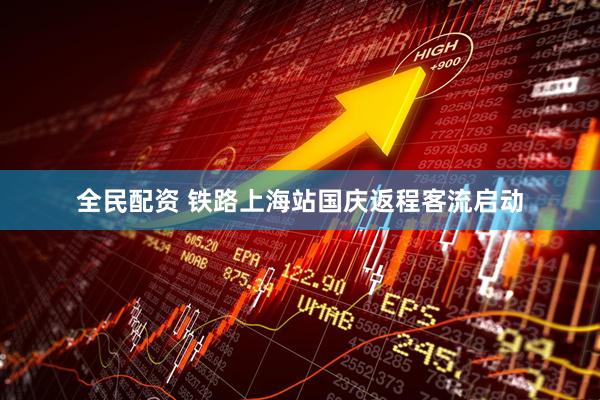 全民配资 铁路上海站国庆返程客流启动