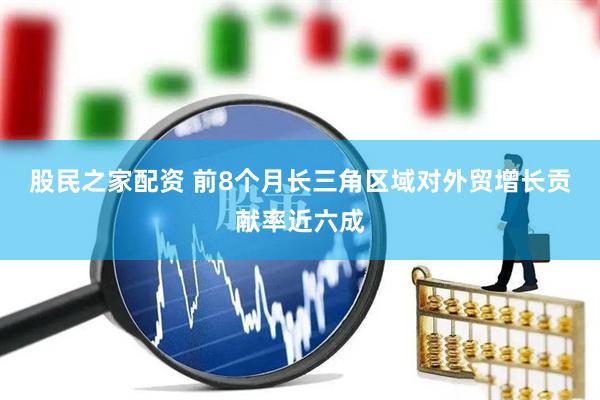 股民之家配资 前8个月长三角区域对外贸增长贡献率近六成