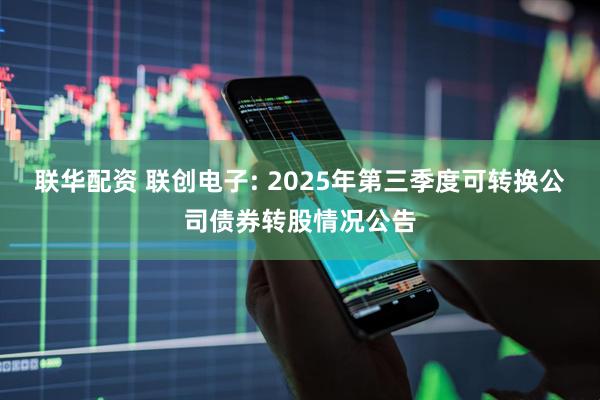 联华配资 联创电子: 2025年第三季度可转换公司债券转股情况公告