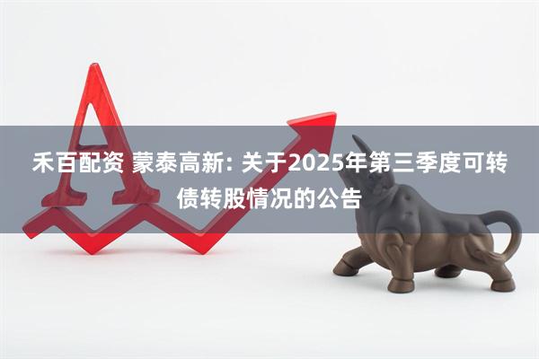 禾百配资 蒙泰高新: 关于2025年第三季度可转债转股情况的公告