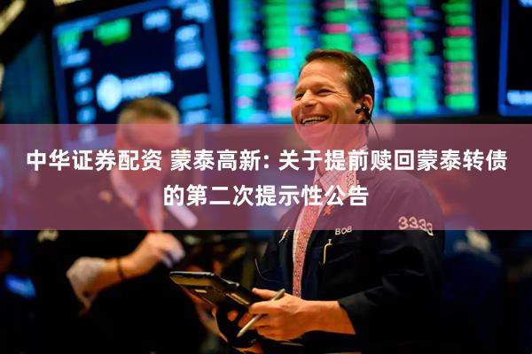 中华证券配资 蒙泰高新: 关于提前赎回蒙泰转债的第二次提示性公告