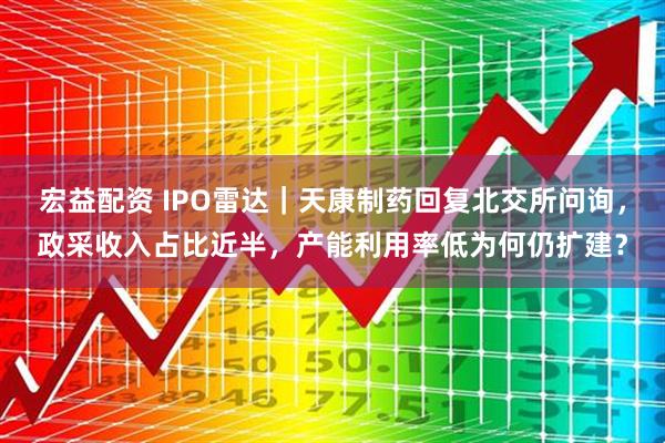 宏益配资 IPO雷达｜天康制药回复北交所问询，政采收入占比近半，产能利用率低为何仍扩建？