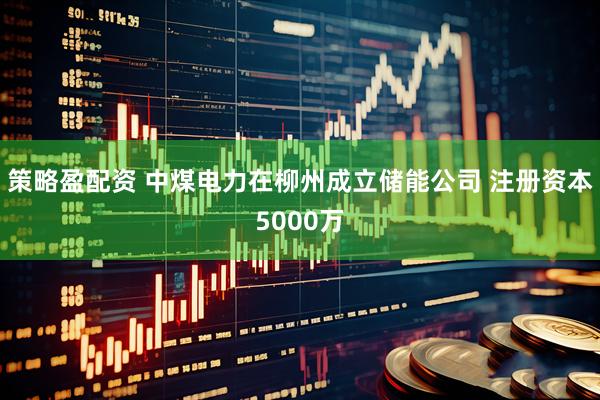 策略盈配资 中煤电力在柳州成立储能公司 注册资本5000万