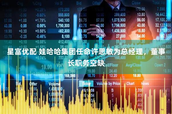 星富优配 娃哈哈集团任命许思敏为总经理，董事长职务空缺