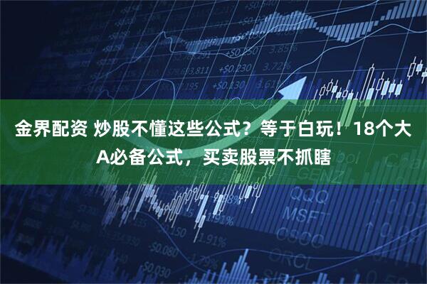 金界配资 炒股不懂这些公式？等于白玩！18个大A必备公式，买卖股票不抓瞎